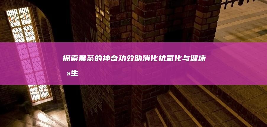 探索黑茶的神奇功效：助消化、抗氧化与健康养生全解析