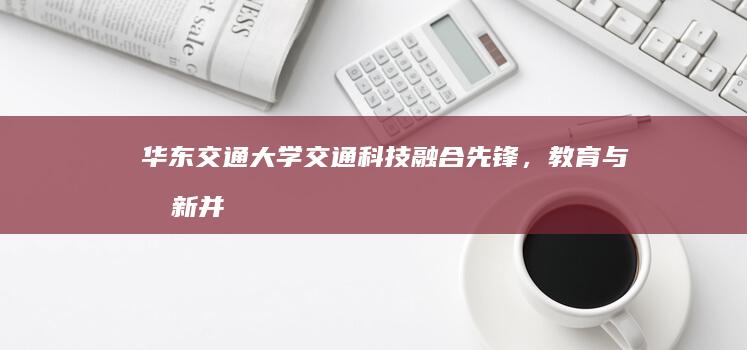 华东交通大学：交通科技融合先锋，教育与创新并驱